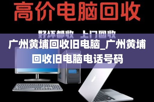 广州黄埔回收旧电脑_广州黄埔回收旧电脑电话号码